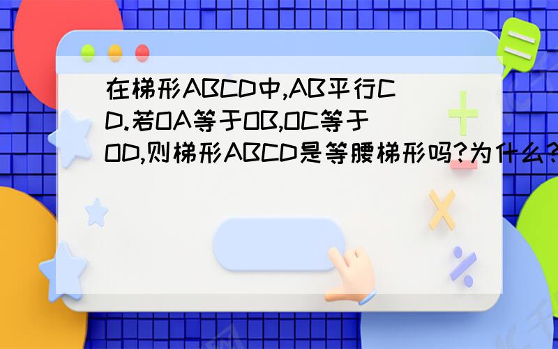 在梯形ABCD中,AB平行CD.若OA等于OB,OC等于OD,则梯形ABCD是等腰梯形吗?为什么?