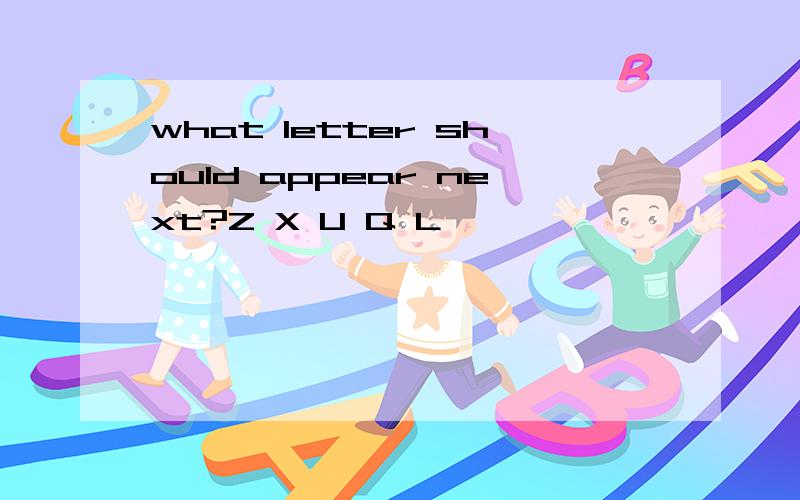 what letter should appear next?Z X U Q L