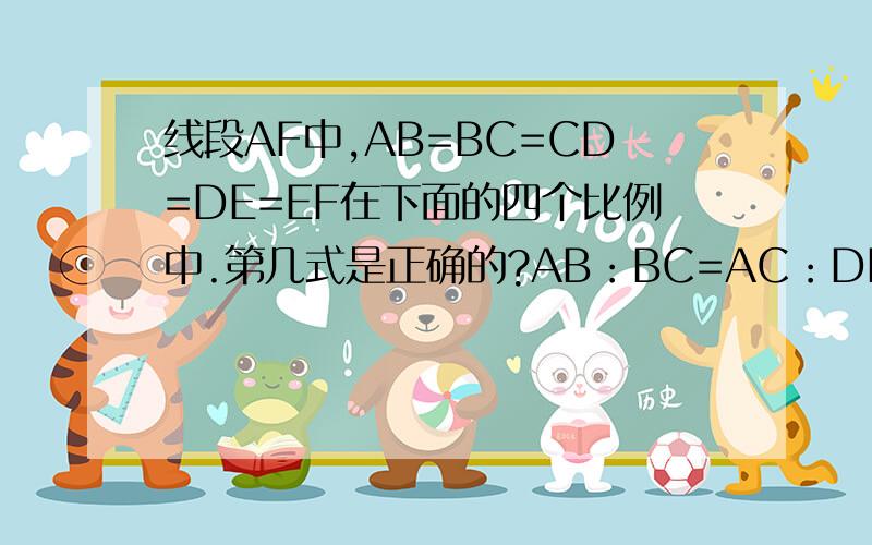 线段AF中,AB=BC=CD=DE=EF在下面的四个比例中.第几式是正确的?AB：BC=AC：DE AE：CD=BF：BE AC:BC=EF:DF怎么看出来的?最后一个打错了。应该是BC:AC=EF:DF