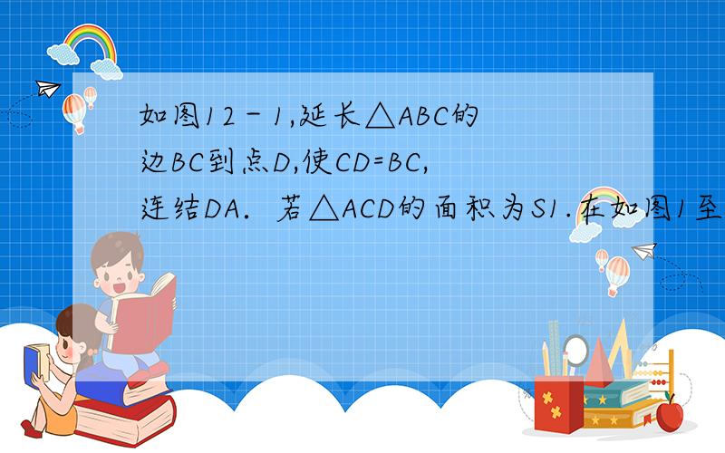 如图12－1,延长△ABC的边BC到点D,使CD=BC,连结DA．若△ACD的面积为S1.在如图1至图3中,△ABC的面积为a ． （1）如图1,延长△ABC的边BC到点D,使CD=2BC,连结DA．若△ACD的面积为S1,则S1=________（用含a的代