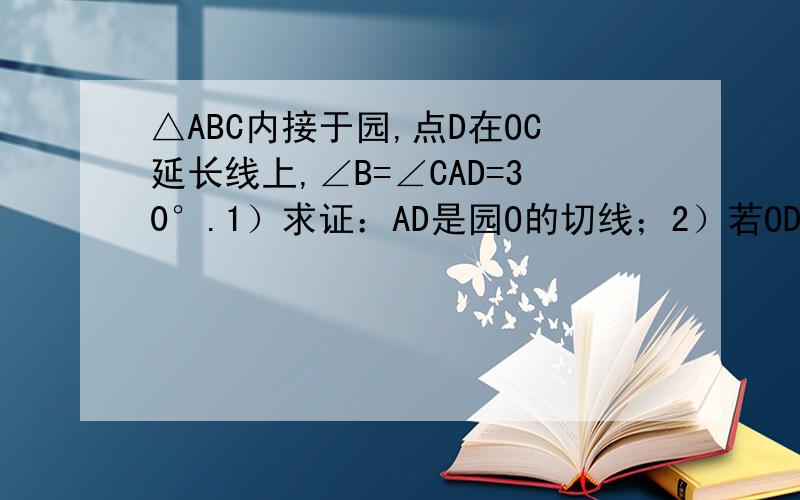 △ABC内接于园,点D在OC延长线上,∠B=∠CAD=30°.1）求证：AD是园O的切线；2）若OD⊥AB,BC=5,求AD长