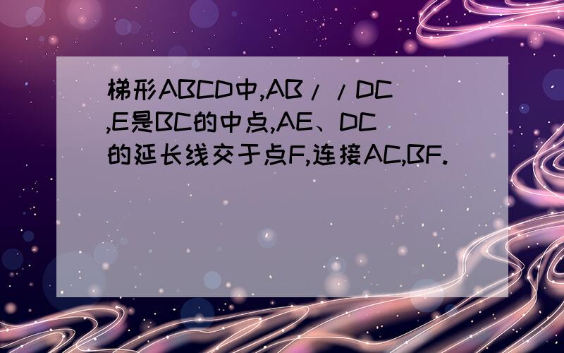 梯形ABCD中,AB//DC,E是BC的中点,AE、DC的延长线交于点F,连接AC,BF.