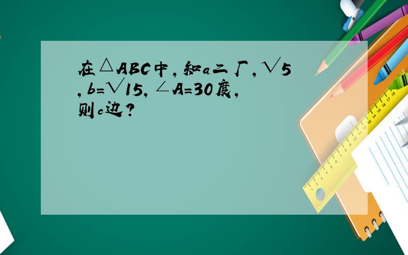 在△ABC中,知a二厂,√5,b=√15,∠A=30度,则c边?