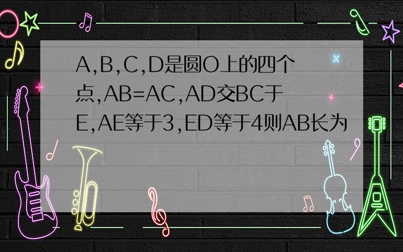 A,B,C,D是圆O上的四个点,AB=AC,AD交BC于E,AE等于3,ED等于4则AB长为