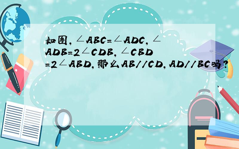 如图,∠ABC=∠ADC,∠ADB=2∠CDB,∠CBD=2∠ABD,那么AB//CD,AD//BC吗?