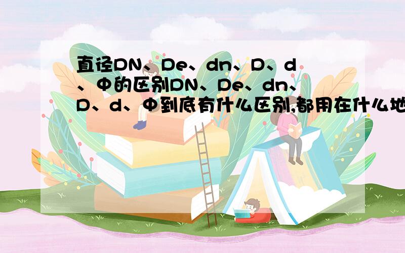 直径DN、De、dn、D、d、Φ的区别DN、De、dn、D、d、Φ到底有什么区别,都用在什么地方啊