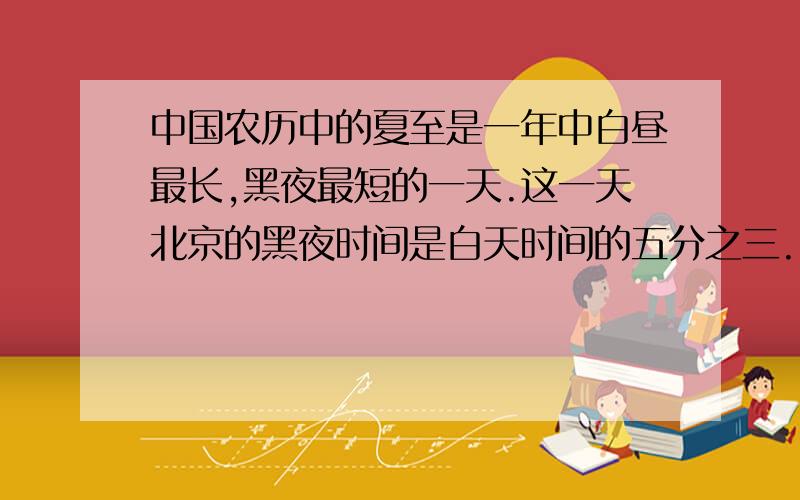 中国农历中的夏至是一年中白昼最长,黑夜最短的一天.这一天北京的黑夜时间是白天时间的五分之三.白昼要和黑夜分别是多少小时