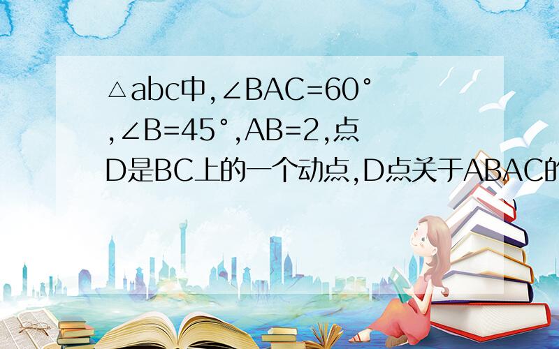 △abc中,∠BAC=60°,∠B=45°,AB=2,点D是BC上的一个动点,D点关于ABAC的轴对称点分别是E和F,四边形AEGF是平行四边形求四边形AEGF的最小值