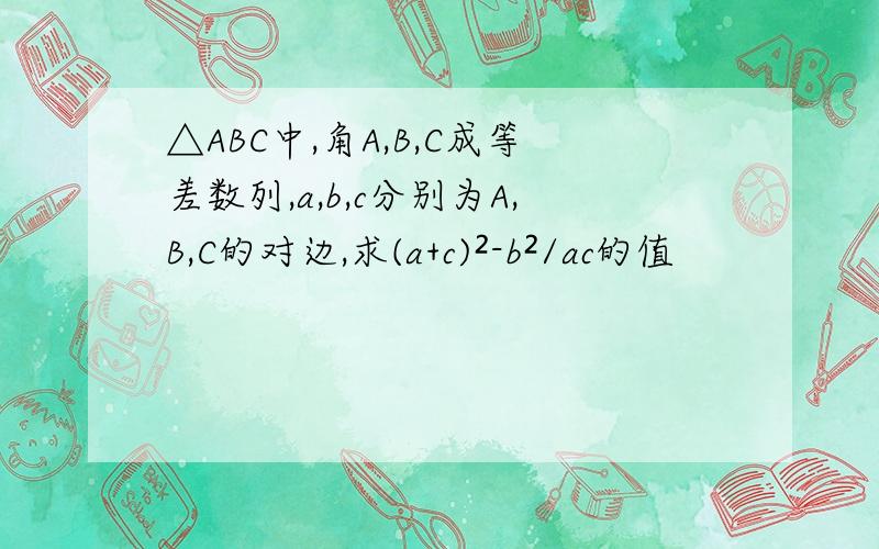 △ABC中,角A,B,C成等差数列,a,b,c分别为A,B,C的对边,求(a+c)²-b²/ac的值