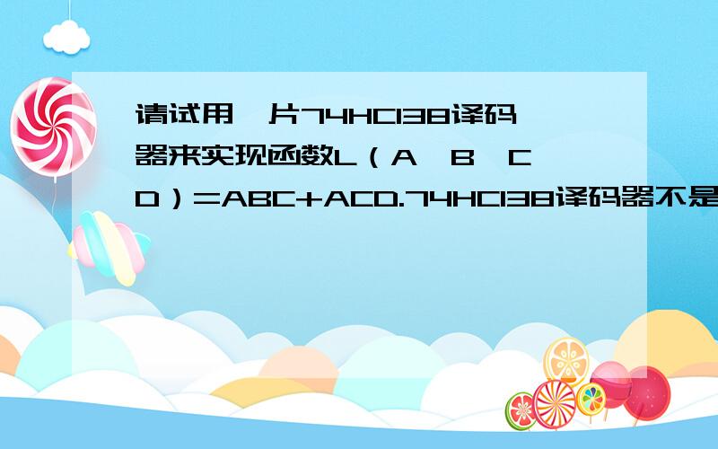 请试用一片74HC138译码器来实现函数L（A,B,C,D）=ABC+ACD.74HC138译码器不是只有3个输入端?为什么可以控制A,B,C,D四个输入变量?