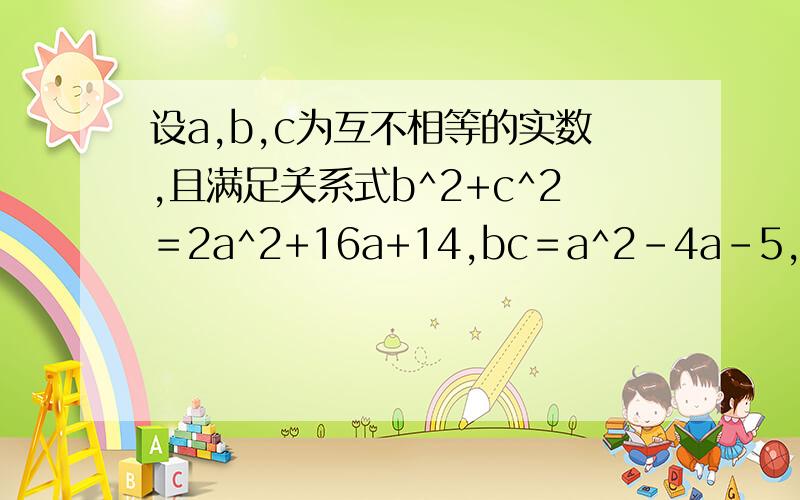 设a,b,c为互不相等的实数,且满足关系式b^2+c^2＝2a^2+16a+14,bc＝a^2-4a-5,求a的取值范围.