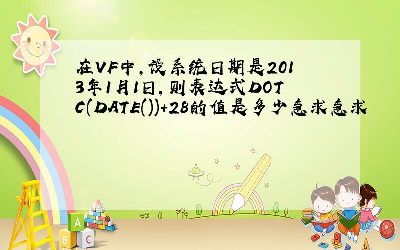 在VF中,设系统日期是2013年1月1日,则表达式DOTC(DATE())+28的值是多少急求急求