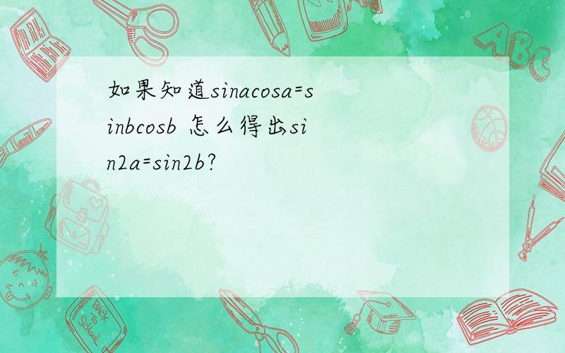 如果知道sinacosa=sinbcosb 怎么得出sin2a=sin2b?
