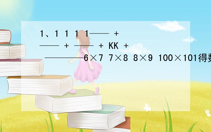 1、1 1 1 1—— + —— + —— + KK + ————6×7 7×8 8×9 100×101得数是多少？最重要的是得数！