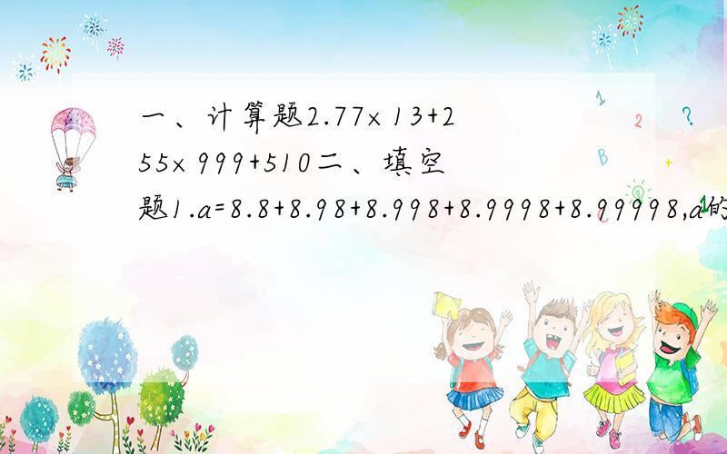 一、计算题2.77×13+255×999+510二、填空题1.a=8.8+8.98+8.998+8.9998+8.99998,a的整数部分是____.2.1995的约数共有____.3.等式“学学×好好+数学=1994”,表示两个两位数的乘积,再加上一个两位数,所得的和是199