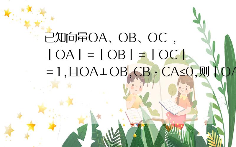 已知向量OA、OB、OC ,|OA|＝|OB|＝|OC|＝1,且OA⊥OB,CB•CA≤0,则|OA＋OB－OC |的最大值为