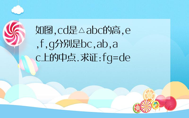 如图,cd是△abc的高,e,f,g分别是bc,ab,ac上的中点.求证:fg=de
