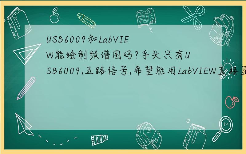 USB6009和LabVIEW能绘制频谱图吗?手头只有USB6009,五路信号,希望能用LabVIEW直接显示.