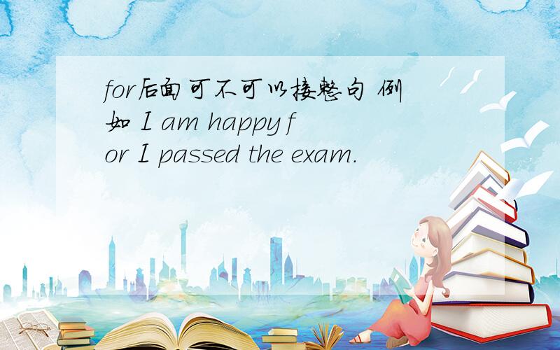 for后面可不可以接整句 例如 I am happy for I passed the exam.