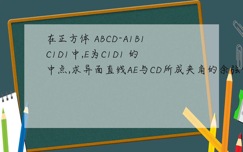 在正方体 ABCD-A1B1C1D1中,E为C1D1 的中点,求异面直线AE与CD所成夹角的余弦值 .
