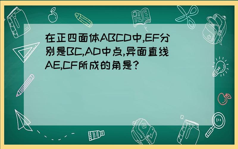在正四面体ABCD中,EF分别是BC,AD中点,异面直线AE,CF所成的角是?