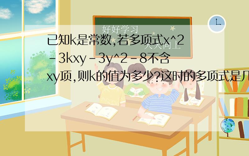 已知k是常数,若多项式x^2-3kxy-3y^2-8不含xy项,则k的值为多少?这时的多项式是几次几项式?再讲一下为什么,或者有过程,谢谢!