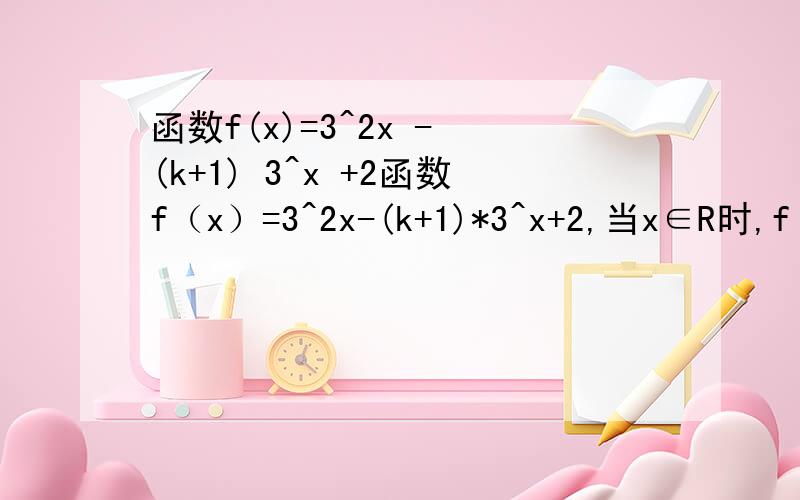 函数f(x)=3^2x - (k+1) 3^x +2函数f（x）=3^2x-(k+1)*3^x+2,当x∈R时,f（x）恒大于零,求k的取值范围