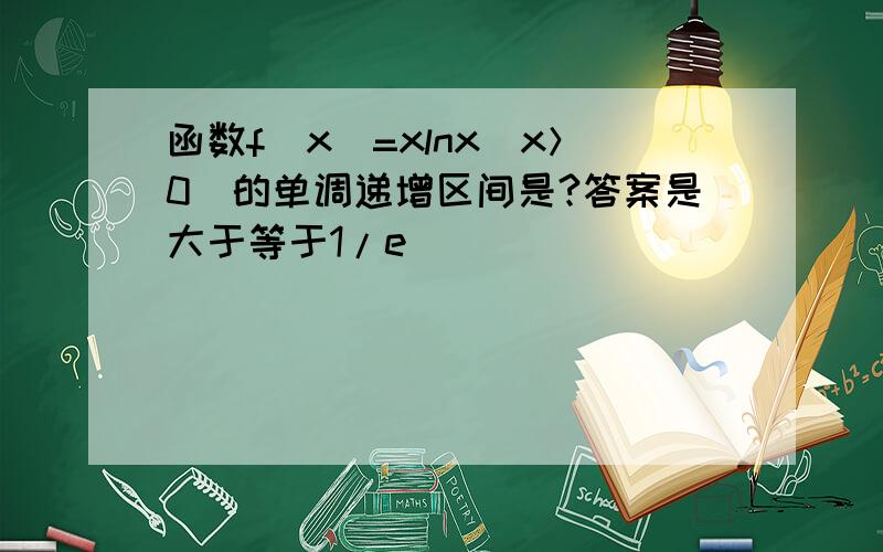 函数f（x）=xlnx（x＞0）的单调递增区间是?答案是大于等于1/e