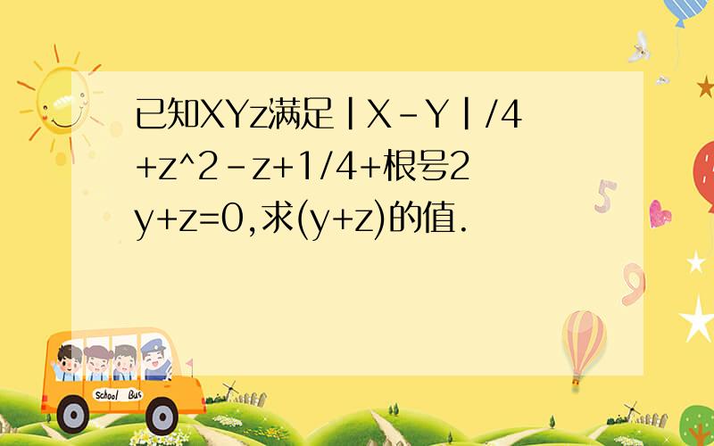 已知XYz满足|X-Y|/4+z^2-z+1/4+根号2y+z=0,求(y+z)的值.