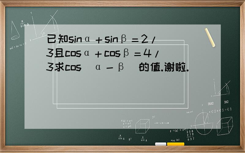 已知sinα＋sinβ＝2/3且cosα＋cosβ＝4/3求cos（α－β）的值.谢啦.