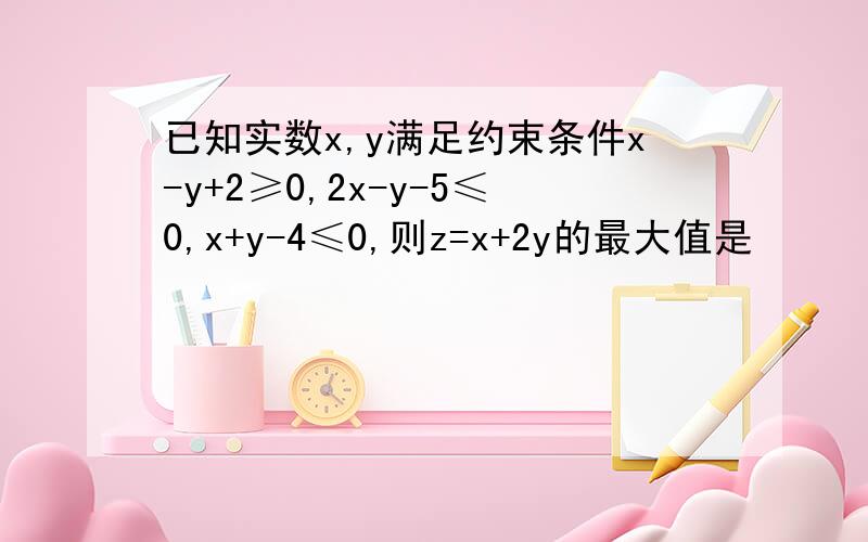 已知实数x,y满足约束条件x-y+2≥0,2x-y-5≤0,x+y-4≤0,则z=x+2y的最大值是