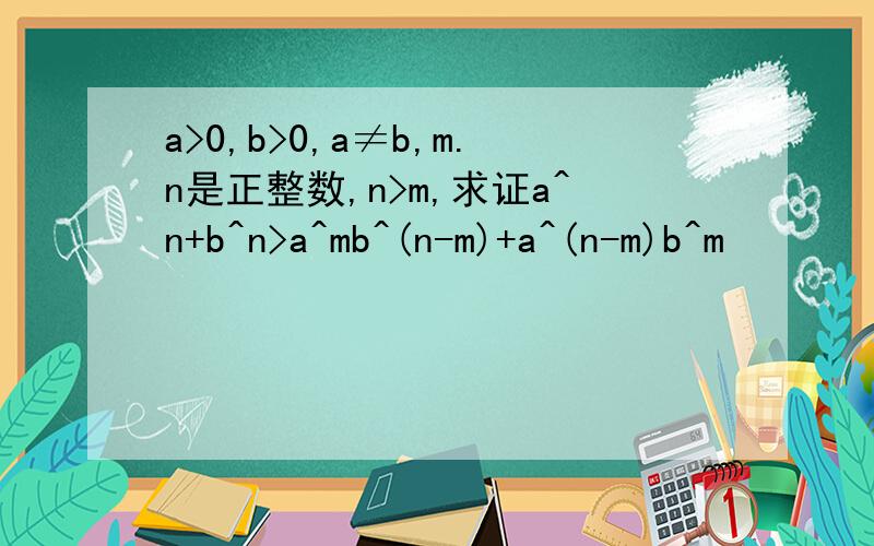 a>0,b>0,a≠b,m.n是正整数,n>m,求证a^n+b^n>a^mb^(n-m)+a^(n-m)b^m