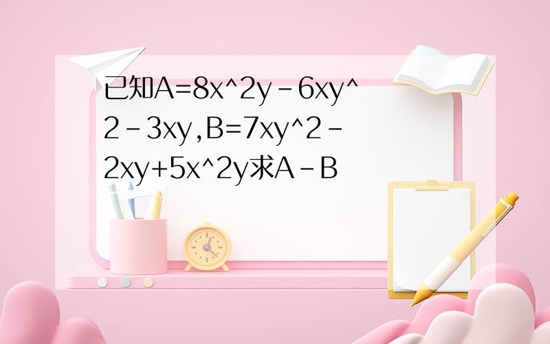 已知A=8x^2y-6xy^2-3xy,B=7xy^2-2xy+5x^2y求A-B