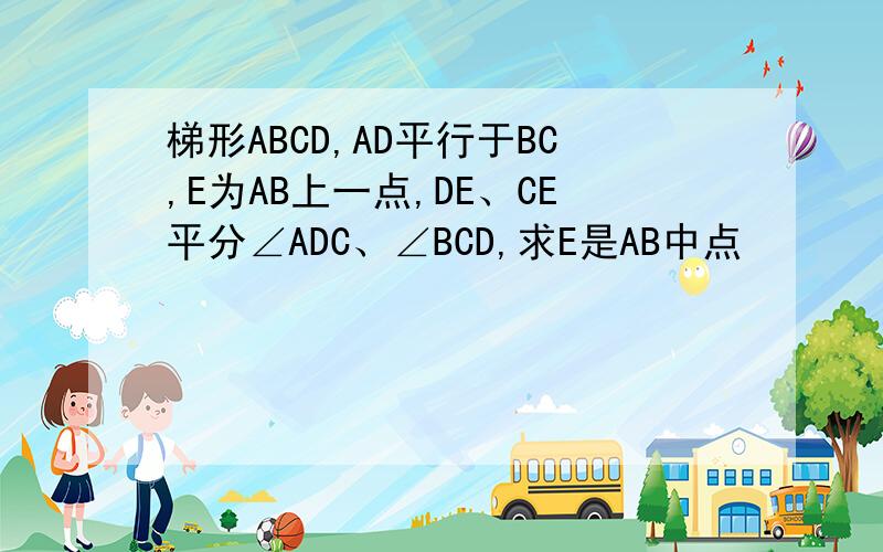 梯形ABCD,AD平行于BC,E为AB上一点,DE、CE平分∠ADC、∠BCD,求E是AB中点