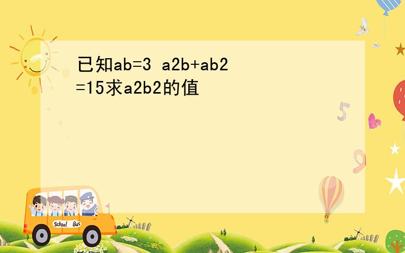 已知ab=3 a2b+ab2=15求a2b2的值