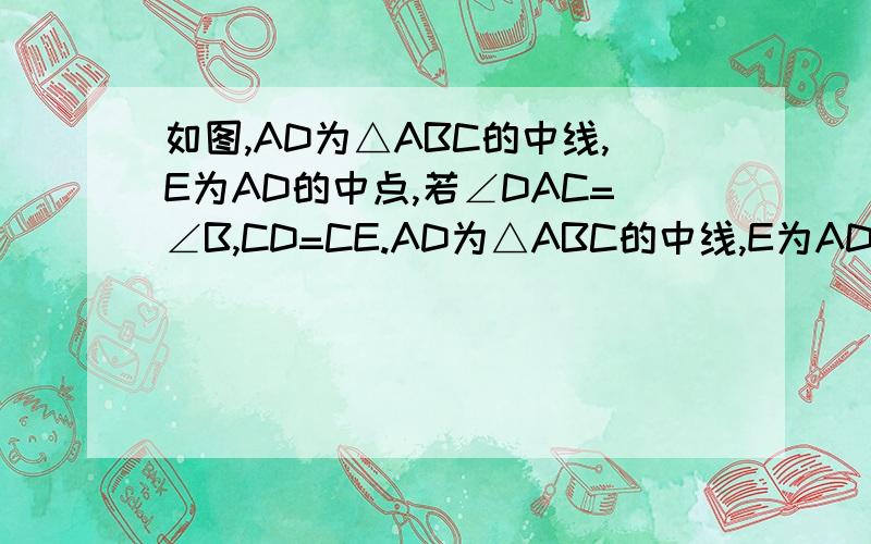 如图,AD为△ABC的中线,E为AD的中点,若∠DAC=∠B,CD=CE.AD为△ABC的中线,E为AD的中点,若∠DAC=∠B,CD=CE.求证：AD=AC
