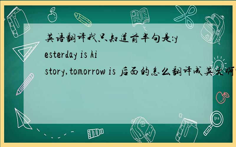 英语翻译我只知道前半句是：yesterday is history,tomorrow is 后面的怎么翻译成英文啊?
