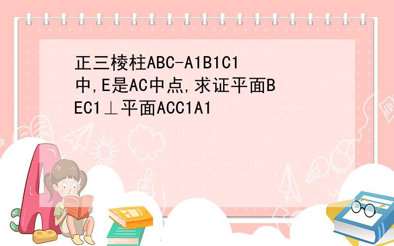 正三棱柱ABC-A1B1C1中,E是AC中点,求证平面BEC1⊥平面ACC1A1