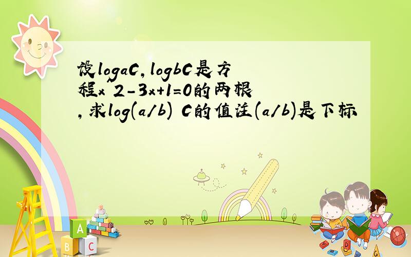 设logaC,logbC是方程x^2-3x+1=0的两根,求log(a/b) C的值注(a/b)是下标