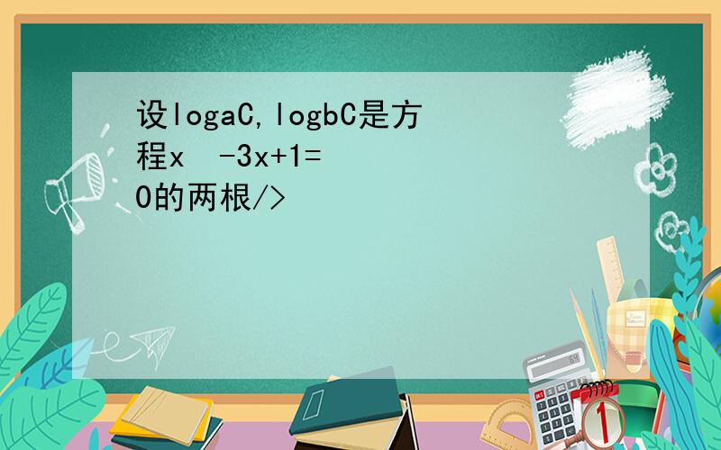 设logaC,logbC是方程x²-3x+1=0的两根/>