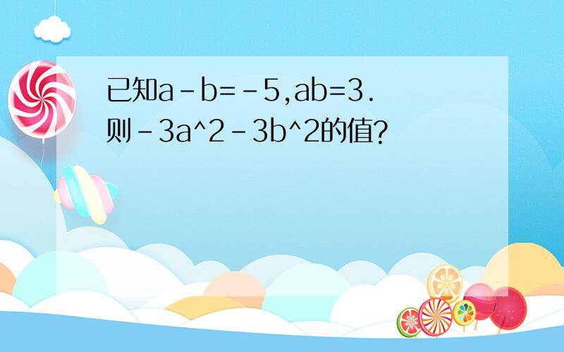 已知a-b=-5,ab=3.则-3a^2-3b^2的值?