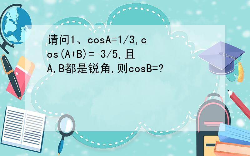 请问1、cosA=1/3,cos(A+B)=-3/5,且A,B都是锐角,则cosB=?