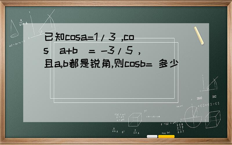 已知cosa=1/3 ,cos(a+b)= -3/5 ,且a,b都是锐角,则cosb= 多少
