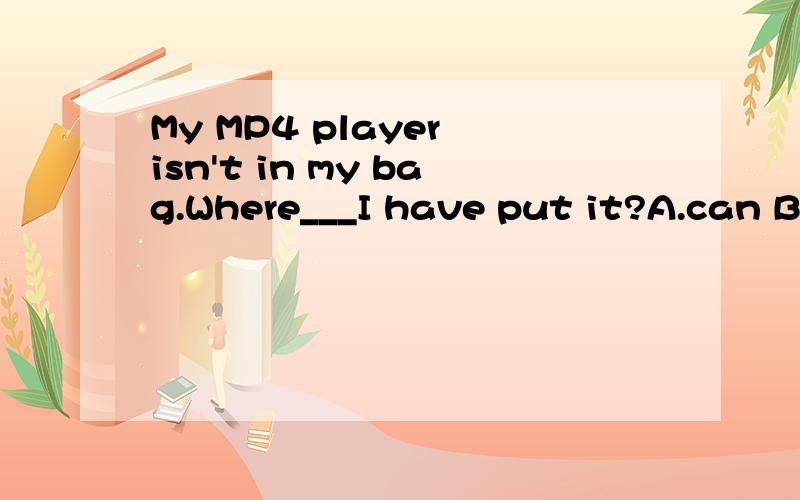 My MP4 player isn't in my bag.Where___I have put it?A.can B.must C.should D.would 请顺便解释下原因