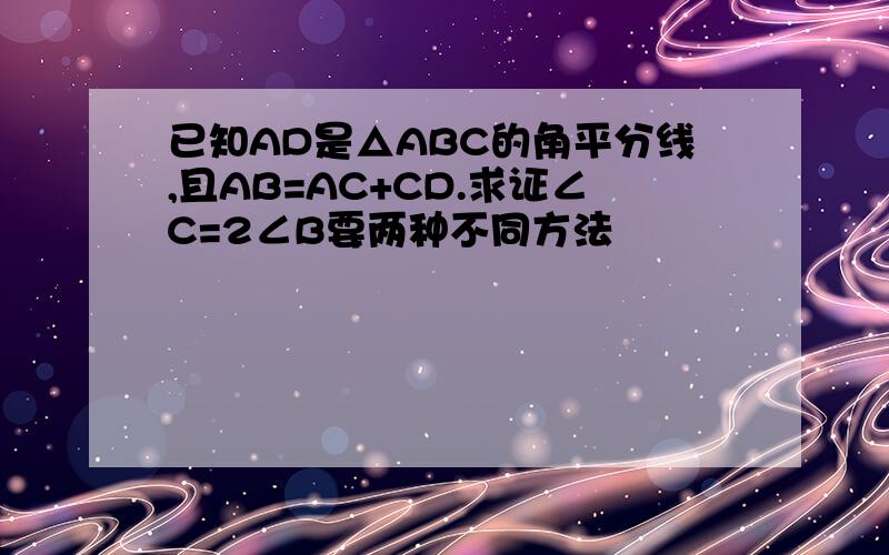 已知AD是△ABC的角平分线,且AB=AC+CD.求证∠C=2∠B要两种不同方法