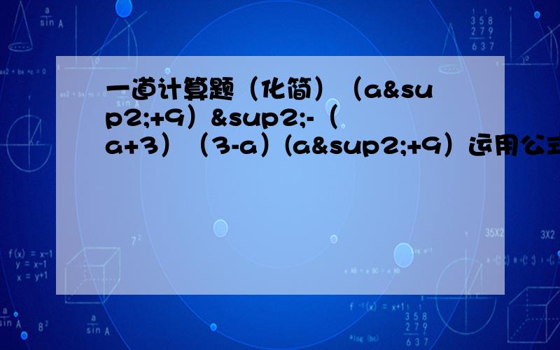 一道计算题（化简）（a²+9）²-（a+3）（3-a）(a²+9）运用公式化简,