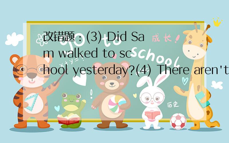 改错题：(3) Did Sam walked to school yesterday?(4) There aren't some boys here.(5) I want do my homeword now.(6) They're my grandparent.(7)She is learnt English now.