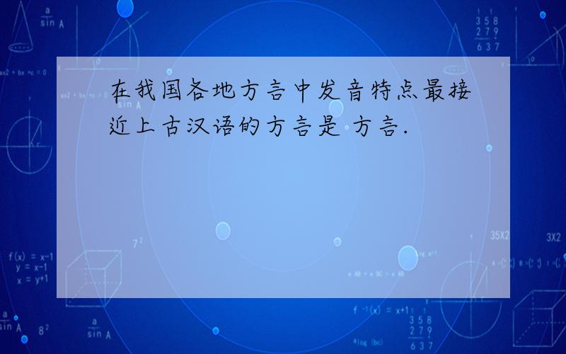 在我国各地方言中发音特点最接近上古汉语的方言是 方言.