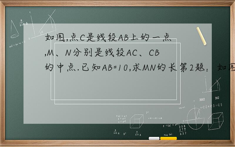 如图,点C是线段AB上的一点,M、N分别是线段AC、CB的中点.已知AB=10,求MN的长第2题：如图,点C是线段AB上的一点,M、N分别是线段AC、CB的中点。已知AB=α,求MN的长