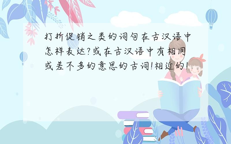 打折促销之类的词句在古汉语中怎样表达?或在古汉语中有相同或差不多的意思的古词!相近的!